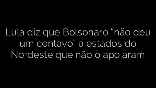 ​Lula diz que Bolsonaro “não deu um centavo” a estados do Nordeste que não o apoiaram 
